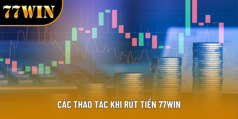 Các thao tác khi rút tiền 77win