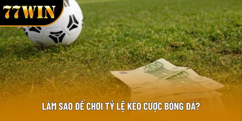 Làm sao để chơi tỷ lệ kèo cược bóng đá?