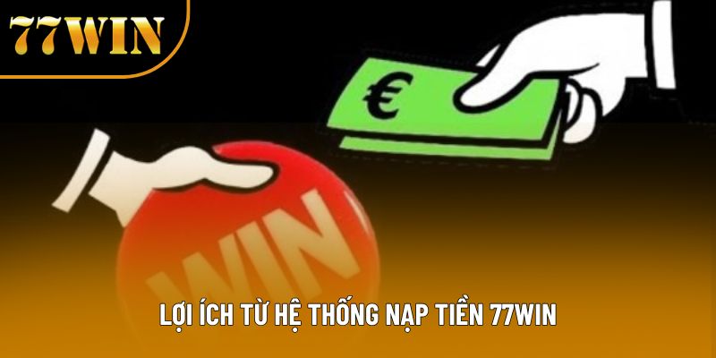 Lợi ích từ hệ thống nạp tiền 77Win